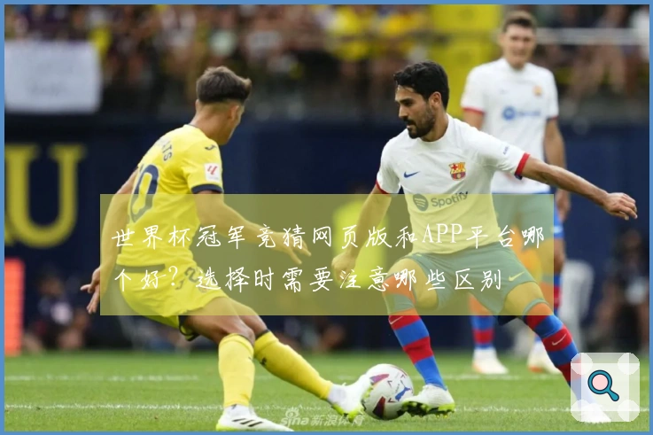 世界杯冠军竞猜网页版和APP平台哪个好？选择时需要注意哪些区别