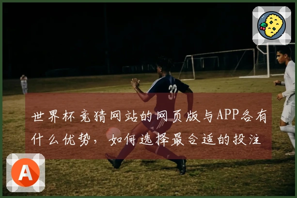 世界杯竞猜网站的网页版与APP各有什么优势，如何选择最合适的投注方式？